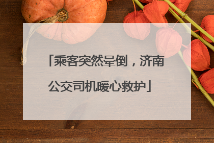 乘客突然晕倒，济南公交司机暖心救护